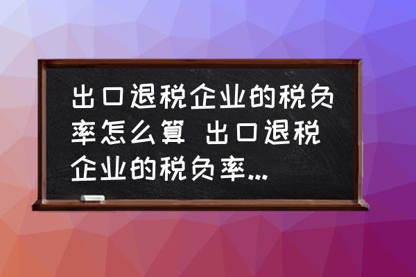 出口退稅企業(yè)的稅負率怎么算 出口退稅企業(yè)的稅負率怎么算？