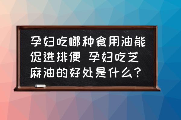 孕婦吃哪種食用油能促進(jìn)排便 孕婦吃芝麻油的好處是什么？