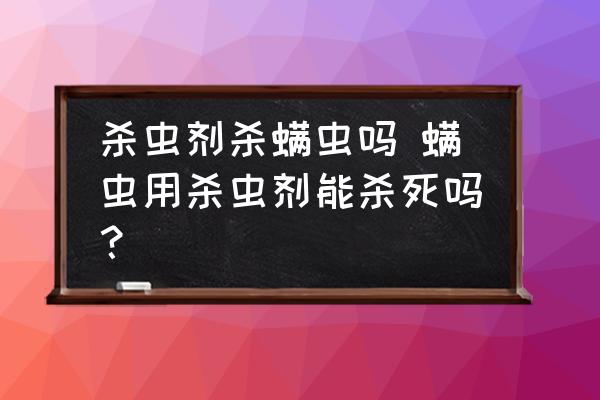 殺蟲劑殺螨蟲嗎 螨蟲用殺蟲劑能殺死嗎？