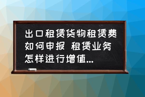 出口租賃貨物租賃費如何申報 租賃業(yè)務怎樣進行增值稅納稅申報？