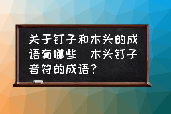 關(guān)于釘子和木頭的成語有哪些(木頭釘子音符的成語？)