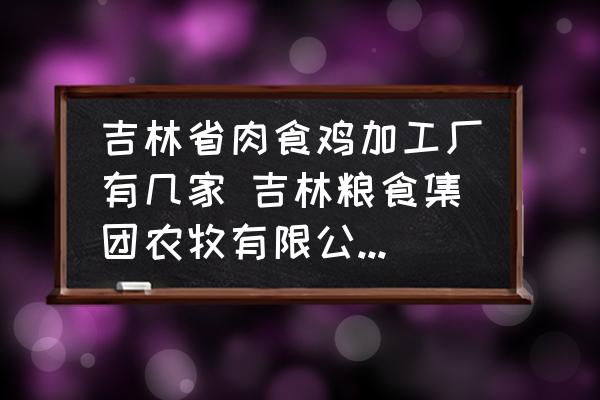吉林省肉食雞加工廠有幾家 吉林糧食集團(tuán)農(nóng)牧有限公司介紹？