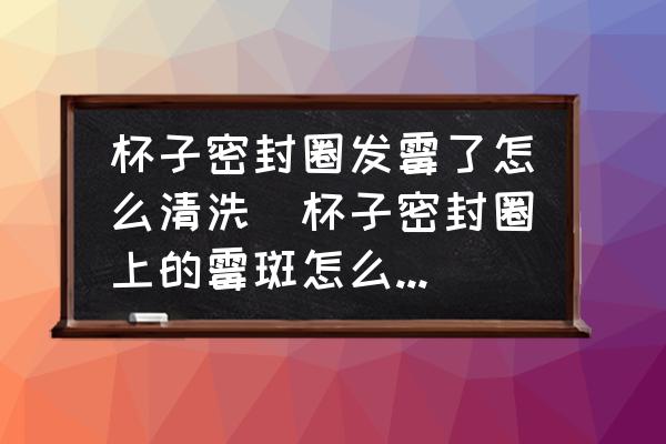 杯子密封圈發(fā)霉了怎么清洗(杯子密封圈上的霉斑怎么去除？)