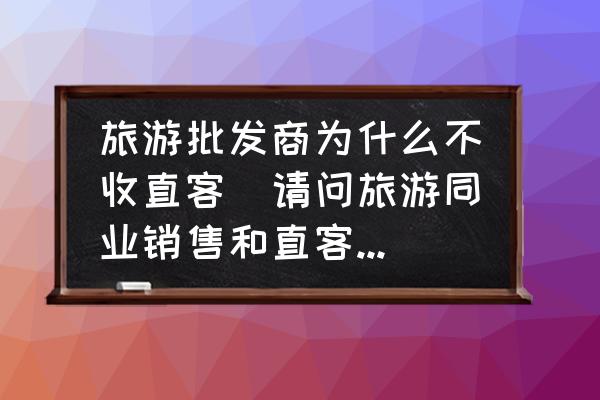 旅游批發(fā)商為什么不收直客(請問旅游同業(yè)銷售和直客銷售什么區(qū)別？)