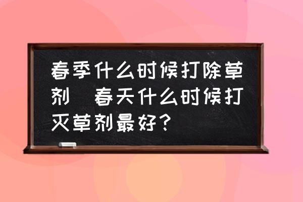 春季什么時(shí)候打除草劑(春天什么時(shí)候打滅草劑最好？)