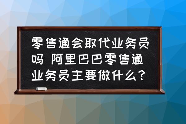 零售通會(huì)取代業(yè)務(wù)員嗎 阿里巴巴零售通業(yè)務(wù)員主要做什么？