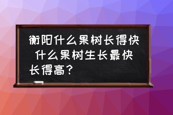 衡陽什么果樹長得快 什么果樹生長最快長得高？