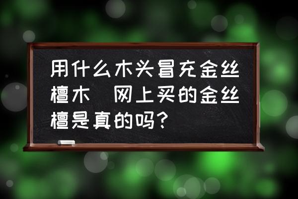 用什么木頭冒充金絲檀木(網(wǎng)上買的金絲檀是真的嗎？)
