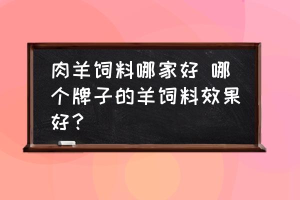 肉羊飼料哪家好 哪個牌子的羊飼料效果好？