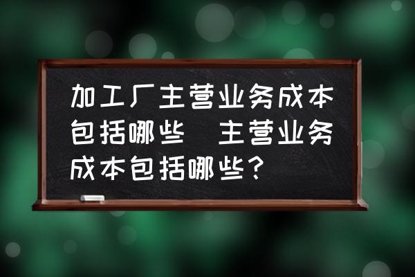 加工廠主營業(yè)務(wù)成本包括哪些(主營業(yè)務(wù)成本包括哪些？)