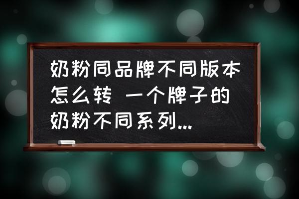 奶粉同品牌不同版本怎么轉(zhuǎn) 一個牌子的奶粉不同系列可以換嗎？