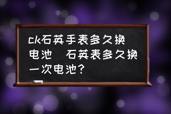 ck石英手表多久換電池(石英表多久換一次電池？)