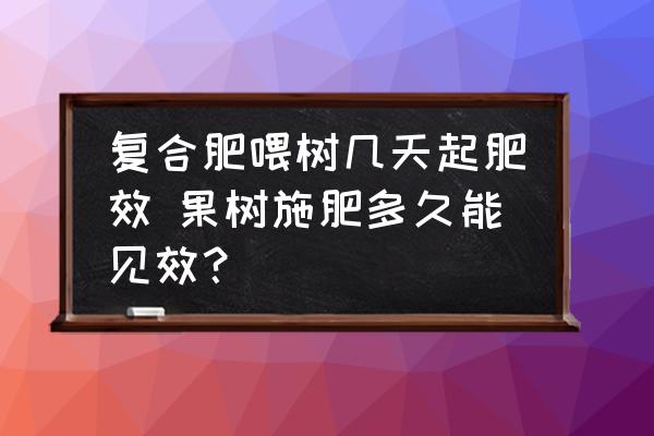 復合肥喂樹幾天起肥效 果樹施肥多久能見效？