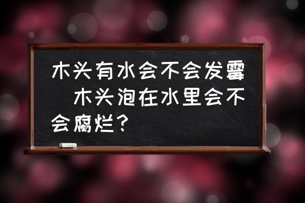 木頭有水會(huì)不會(huì)發(fā)霉(木頭泡在水里會(huì)不會(huì)腐爛？)