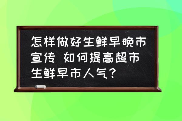 怎樣做好生鮮早晚市宣傳 如何提高超市生鮮早市人氣？