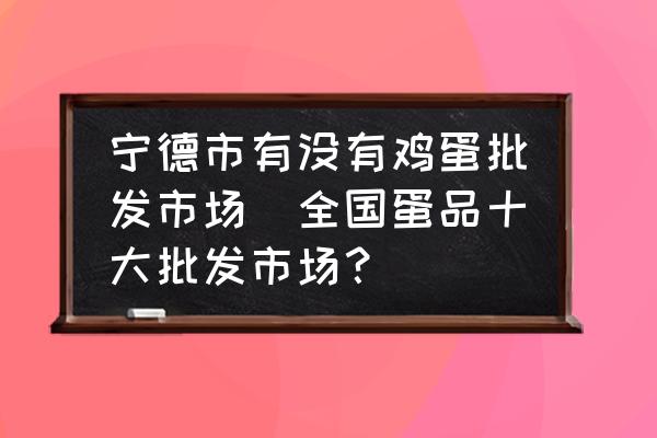 寧德市有沒有雞蛋批發(fā)市場(全國蛋品十大批發(fā)市場？)