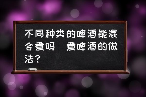 不同種類的啤酒能混合煮嗎(煮啤酒的做法？)