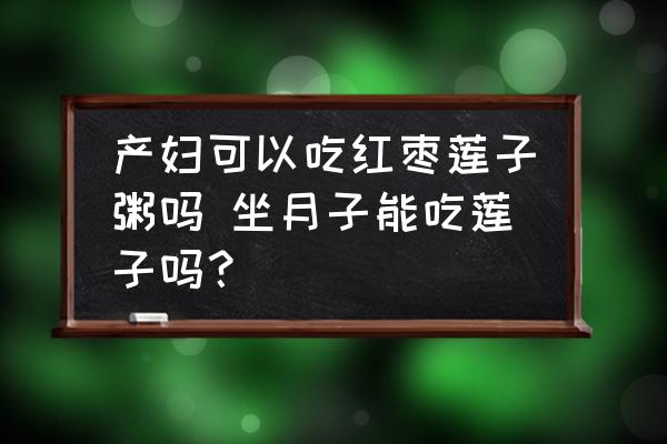 產(chǎn)婦可以吃紅棗蓮子粥嗎 坐月子能吃蓮子嗎？