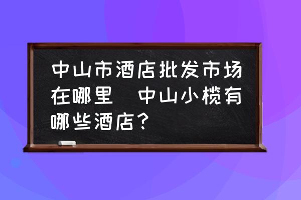 中山市酒店批發(fā)市場在哪里(中山小欖有哪些酒店？)