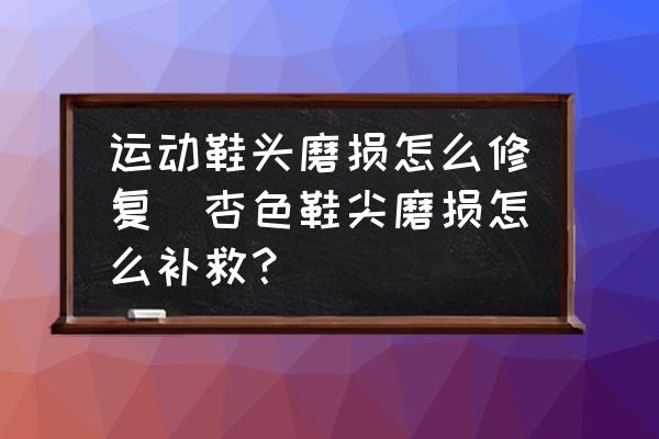 運(yùn)動(dòng)鞋頭磨損怎么修復(fù)(杏色鞋尖磨損怎么補(bǔ)救？)