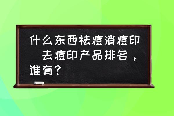 什么東西祛痘消痘印(去痘印產(chǎn)品排名，誰有？)