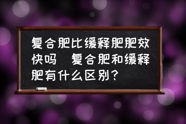 復(fù)合肥比緩釋肥肥效快嗎(復(fù)合肥和緩釋肥有什么區(qū)別？)