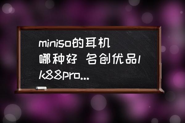 miniso的耳機(jī)哪種好 名創(chuàng)優(yōu)品lk88pro耳機(jī)測(cè)評(píng)？