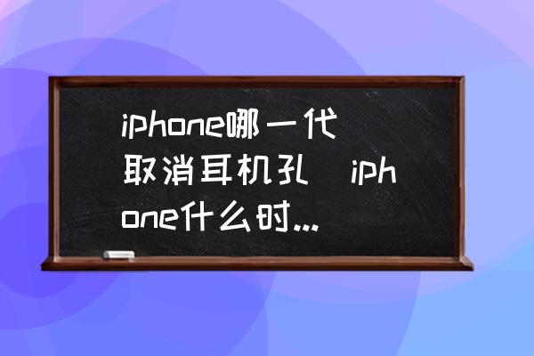 iphone哪一代取消耳機(jī)孔(iphone什么時候開始取消耳機(jī)孔的？)