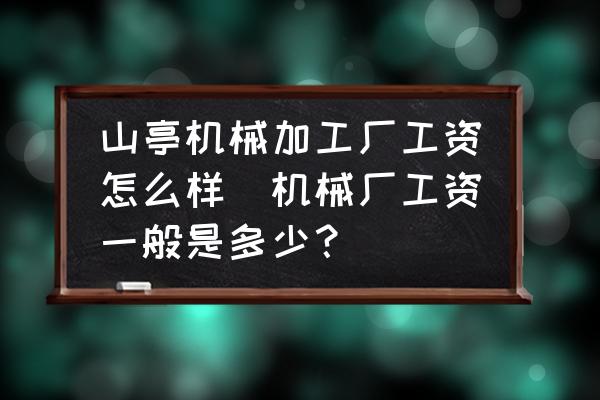 山亭機(jī)械加工廠工資怎么樣(機(jī)械廠工資一般是多少？)