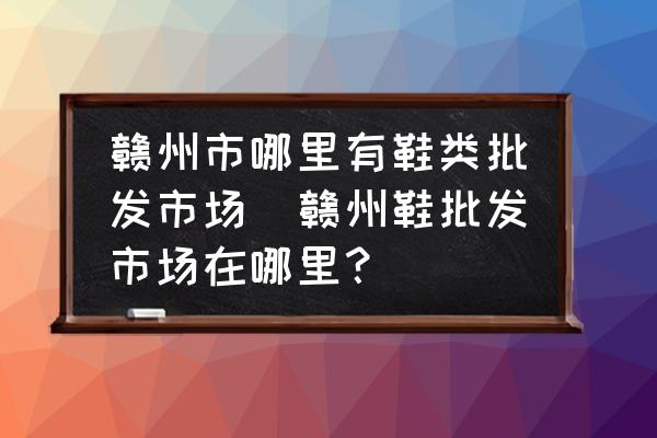 贛州市哪里有鞋類批發(fā)市場(chǎng)(贛州鞋批發(fā)市場(chǎng)在哪里？)