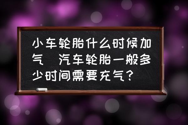 小車輪胎什么時候加氣(汽車輪胎一般多少時間需要充氣？)