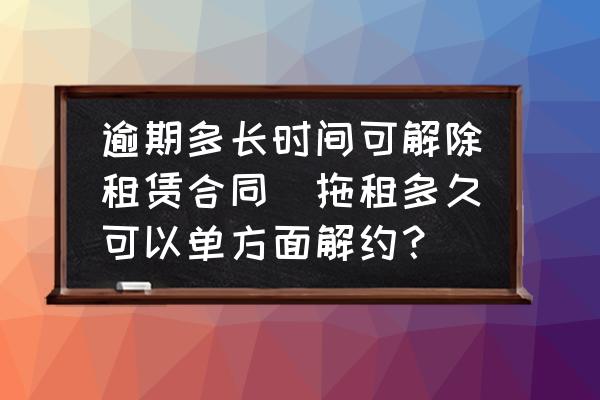 逾期多長(zhǎng)時(shí)間可解除租賃合同(拖租多久可以單方面解約？)
