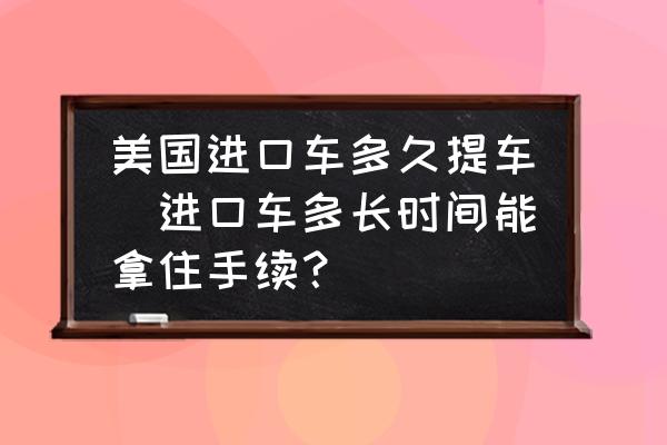 美國(guó)進(jìn)口車多久提車(進(jìn)口車多長(zhǎng)時(shí)間能拿住手續(xù)？)