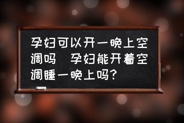 孕婦可以開一晚上空調(diào)嗎(孕婦能開著空調(diào)睡一晚上嗎？)