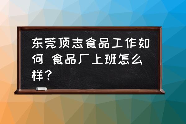 東莞頂志食品工作如何 食品廠上班怎么樣？