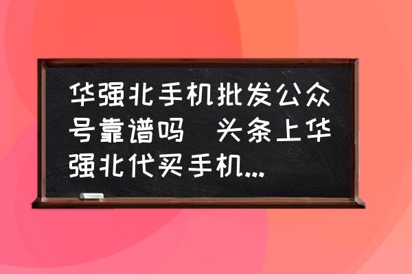 華強北手機批發(fā)公眾號靠譜嗎(頭條上華強北代買手機的靠譜嗎？)
