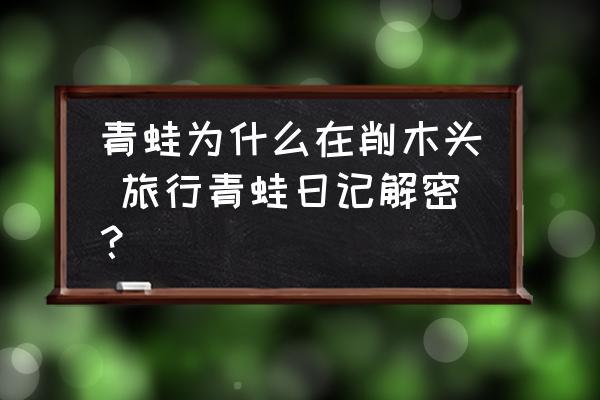 青蛙為什么在削木頭 旅行青蛙日記解密？