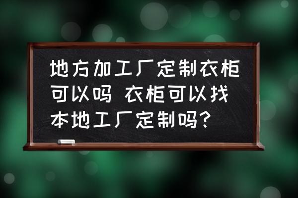 地方加工廠定制衣柜可以嗎 衣柜可以找本地工廠定制嗎？