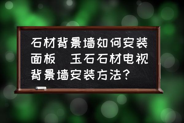 石材背景墻如何安裝面板(玉石石材電視背景墻安裝方法？)