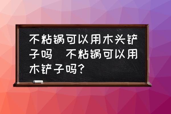 不粘鍋可以用木頭鏟子嗎(不粘鍋可以用木鏟子嗎？)