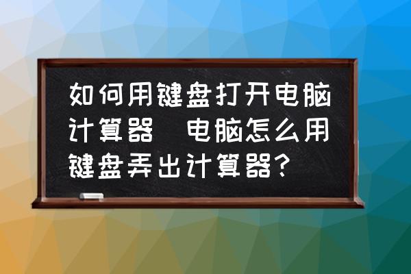 如何用鍵盤打開電腦計(jì)算器(電腦怎么用鍵盤弄出計(jì)算器？)