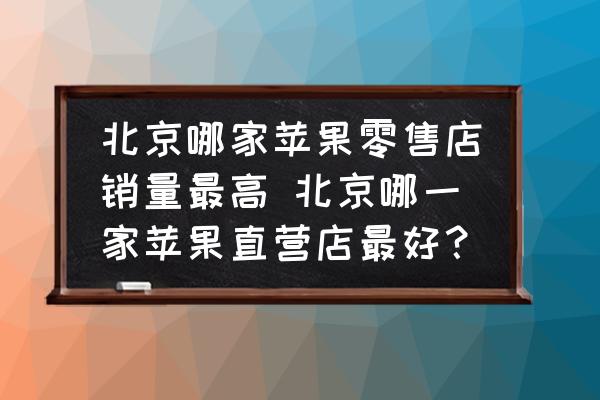 北京哪家蘋果零售店銷量最高 北京哪一家蘋果直營店最好？