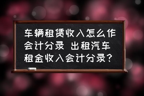 車輛租賃收入怎么作會計分錄 出租汽車租金收入會計分錄？