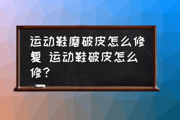 運動鞋磨破皮怎么修復(fù) 運動鞋破皮怎么修？