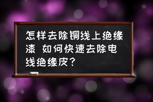 怎樣去除銅線上絕緣漆 如何快速去除電線絕緣皮？