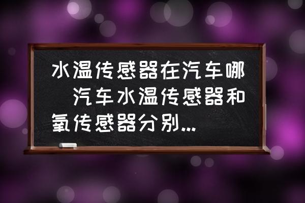 水溫傳感器在汽車哪(汽車水溫傳感器和氧傳感器分別在什么位置？)