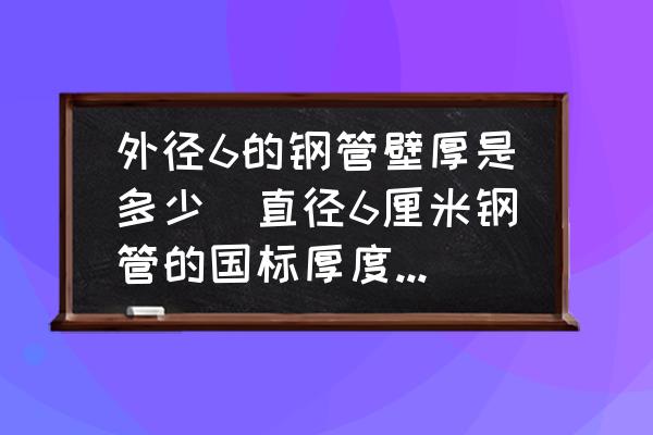 外徑6的鋼管壁厚是多少(直徑6厘米鋼管的國(guó)標(biāo)厚度是多少？)