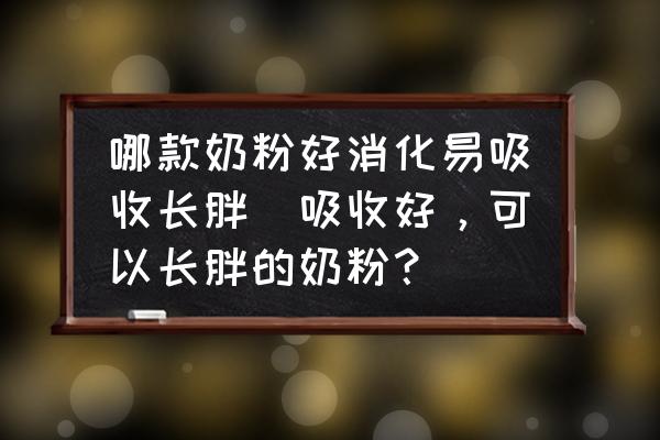 哪款奶粉好消化易吸收長胖(吸收好，可以長胖的奶粉？)