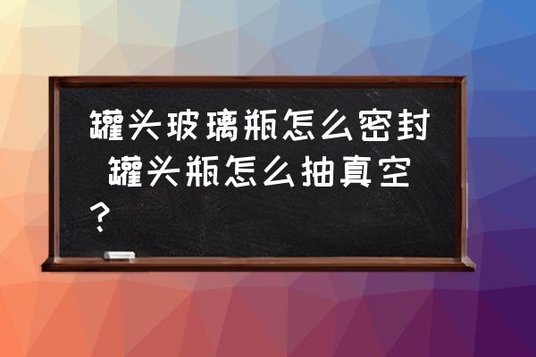 罐頭玻璃瓶怎么密封 罐頭瓶怎么抽真空？