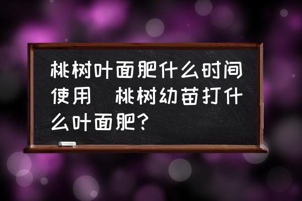 桃樹(shù)葉面肥什么時(shí)間使用(桃樹(shù)幼苗打什么葉面肥？)